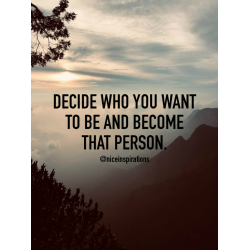 Decide who you want to be and become that person.