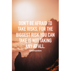 Don't be afraid to take risks, for the biggest risk you can take is not taking any at all.